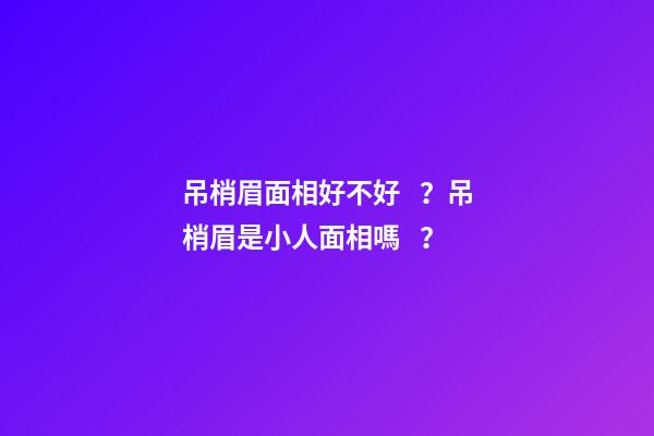 吊梢眉面相好不好？吊梢眉是小人面相嗎？